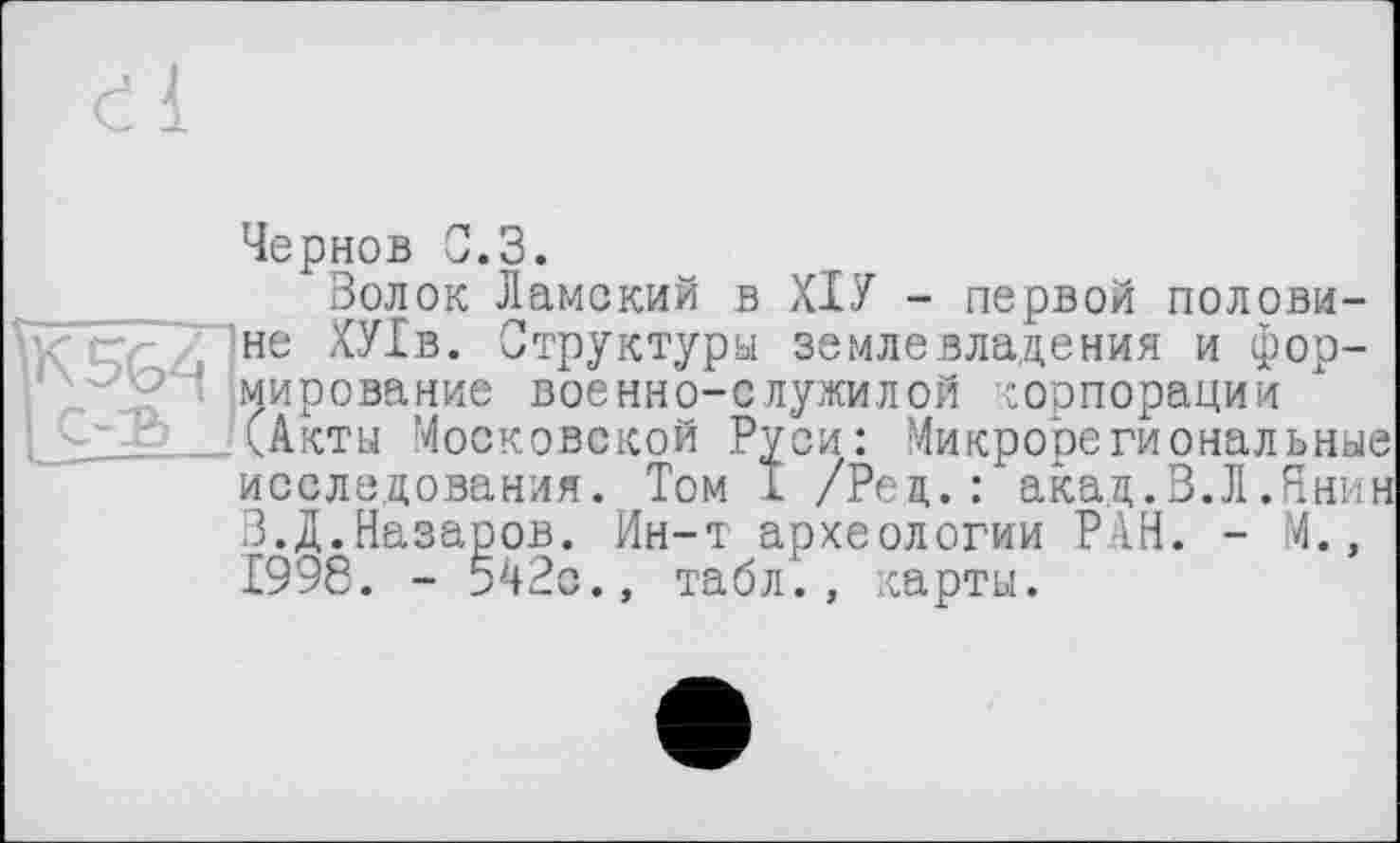 ﻿Чернов С.З.
_ Волок Ламский в ХІУ - первой половине ХУ1в. Структуры землевладения и формирование военно-служилой корпорации
, (Акты Московской Руси: (икрореги овальные исследования. Том I /Рец.: акад.В.Л.Янин В.Д.Назаров. Ин-т археологии РАН. - М., 1998. - 542с., табл., карты.